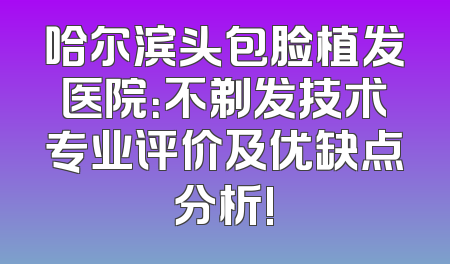 哈尔滨头包脸植发医院：不剃发技术专业评价及优缺点分析!