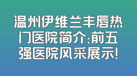 温州伊维兰丰唇热门医院简介：前五强医院风采展示！