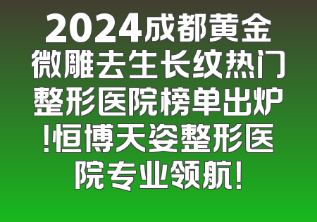 2024成都黄金微雕去生长纹热门整形医院榜单出炉！恒博天姿整形医院专业领航！