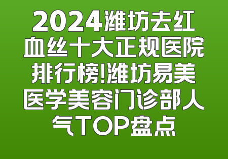 2024潍坊去红血丝十大正规医院排行榜！潍坊易美医学美容门诊部人气TOP盘点