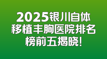2025银川自体移植丰胸医院排名榜前五揭晓！