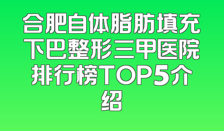 合肥自体脂肪填充下巴整形三甲医院排行榜TOP5介绍