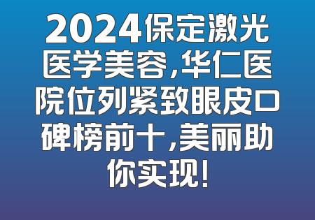 2024保定激光医学美容，华仁医院位列紧致眼皮口碑榜前十，美丽助你实现！