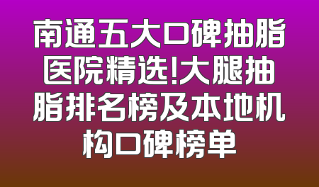 南通五大口碑抽脂医院精选！大腿抽脂排名榜及本地机构口碑榜单