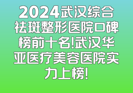 2024武汉综合祛斑整形医院口碑榜前十名！武汉华亚医疗美容医院实力上榜！
