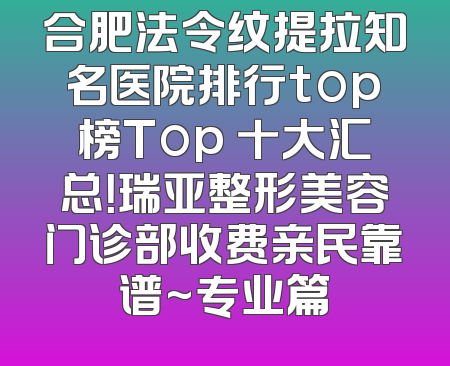 合肥法令纹提拉知名医院排行top榜Top 十大汇总！瑞亚整形美容门诊部收费亲民靠谱~专业篇