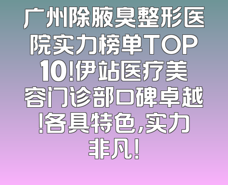 广州除腋臭整形医院实力榜单TOP10！伊站医疗美容门诊部口碑卓越！各具特色，实力非凡！