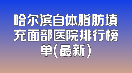 哈尔滨自体脂肪填充面部医院排行榜单（最新）