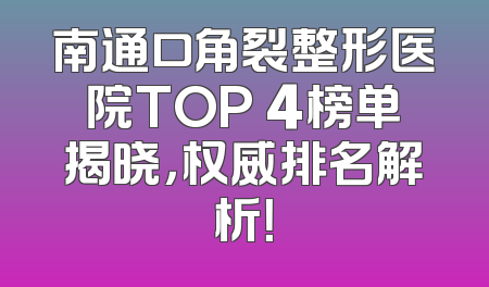 南通口角裂整形医院TOP 4榜单揭晓，权威排名解析！