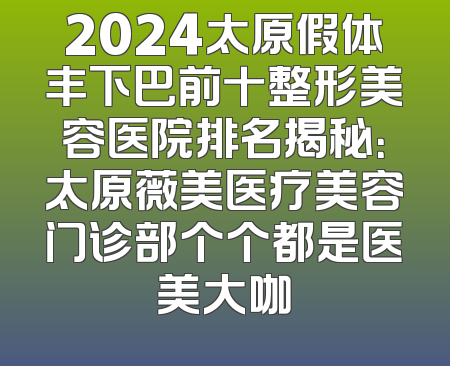 2024太原假体丰下巴前十整形美容医院排名揭秘：太原薇美医疗美容门诊部个个都是医美大咖
