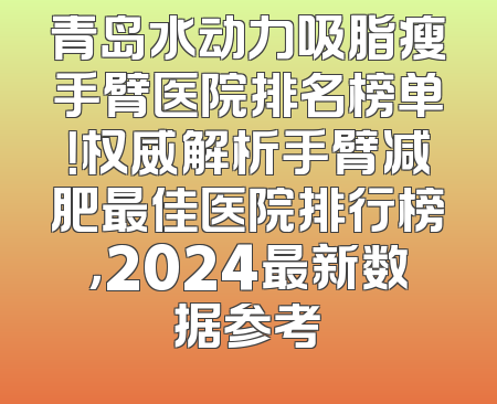 青岛水动力吸脂瘦手臂医院排名榜单！权威解析手臂减肥最佳医院排行榜，2024最新数据参考