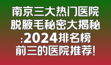 南京三大热门医院脱腋毛秘密大揭秘：2024排名榜前三的医院推荐！