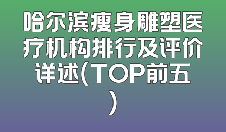 哈尔滨瘦身雕塑医疗机构排行及评价详述（TOP前五）
