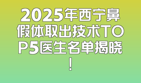 2025年西宁鼻假体取出技术TOP5医生名单揭晓！
