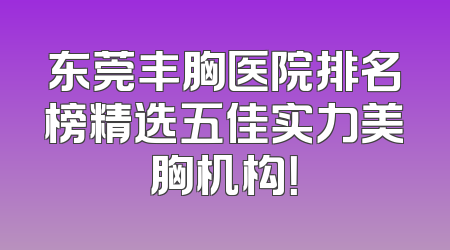 东莞丰胸医院排名榜精选五佳实力美胸机构！