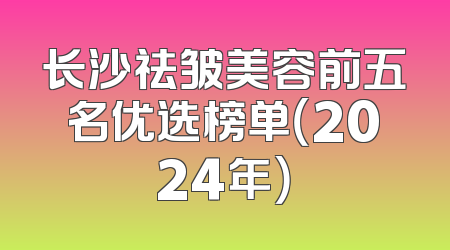 长沙祛皱美容前五名优选榜单（2024年）