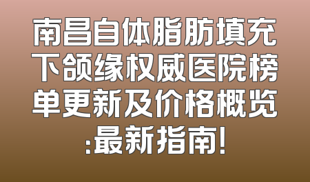 南昌自体脂肪填充下颌缘权威医院榜单更新及价格概览：最新指南！