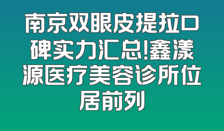 南京双眼皮提拉口碑实力汇总！鑫漾源医疗美容诊所位居前列