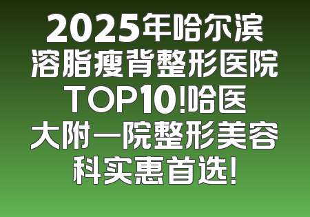 2025年哈尔滨溶脂瘦背整形医院TOP10！哈医大附一院整形美容科实惠首选！