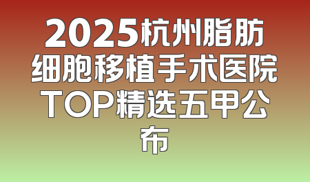 2025杭州脂肪细胞移植手术医院TOP精选五甲公布