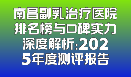 南昌副乳治疗医院排名榜与口碑实力深度解析：2025年度测评报告