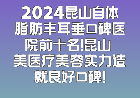 2024昆山自体脂肪丰耳垂口碑医院前十名！昆山玥美医疗美容实力造就良好口碑！
