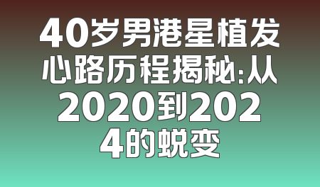 40岁男港星植发心路历程揭秘：从2020到2024的蜕变