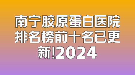 南宁胶原蛋白医院排名榜前十名已更新！2024