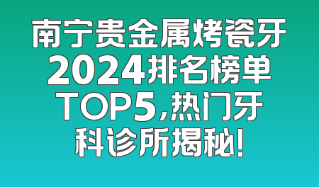 南宁贵金属烤瓷牙2024排名榜单TOP5，热门牙科诊所揭秘！