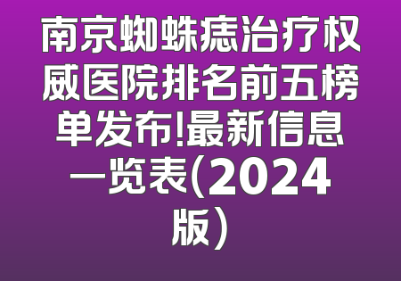 南京蜘蛛痣治疗权威医院排名前五榜单发布！最新信息一览表（2024版）