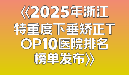 《2025年浙江特重度下垂矫正TOP10医院排名榜单发布》