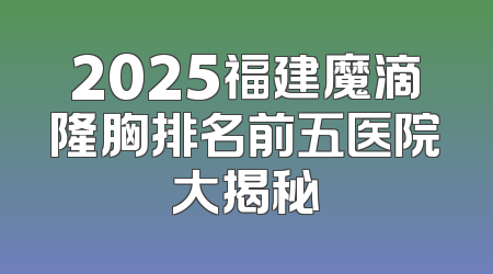 2025福建魔滴隆胸排名前五医院大揭秘