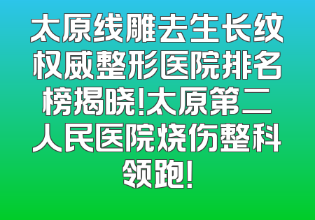 太原线雕去生长纹权威整形医院排名榜揭晓！太原第二人民医院烧伤整科领跑！