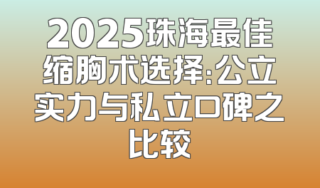 2025珠海最佳缩胸术选择：公立实力与私立口碑之比较