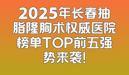 2025年长春抽脂隆胸术权威医院榜单TOP前五强势来袭！