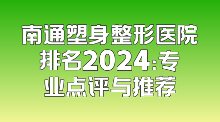 南通塑身整形医院排名2024：专业点评与推荐