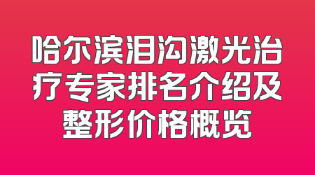 哈尔滨泪沟激光治疗专家排名介绍及整形价格概览