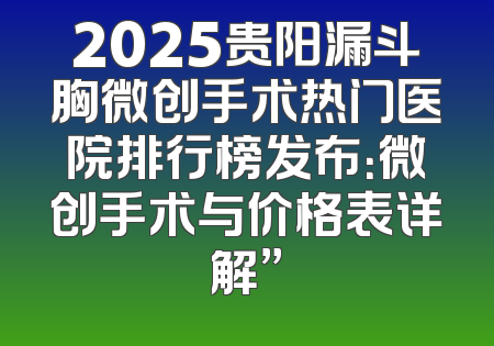 2025贵阳漏斗胸微创手术热门医院排行榜发布：微创手术与价格表详解”