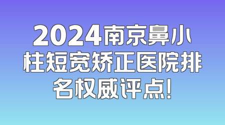 2024南京鼻小柱短宽矫正医院排名权威评点！