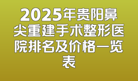2025年贵阳鼻尖重建手术整形医院排名及价格一览表