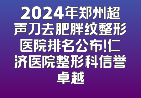 2024年郑州超声刀去肥胖纹整形医院排名公布！仁济医院整形科信誉卓越