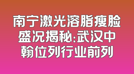 南宁激光溶脂瘦脸盛况揭秘：武汉中翰位列行业前列