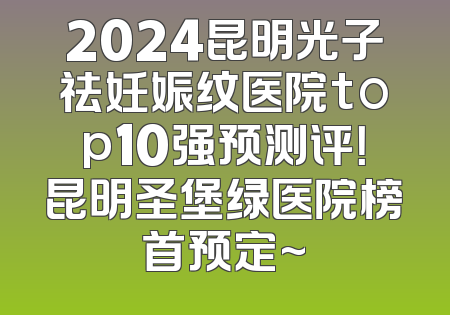 2024昆明光子祛妊娠纹医院top10强预测评！昆明圣堡绿医院榜首预定~