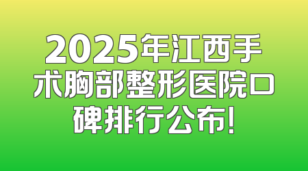 2025年江西手术胸部整形医院口碑排行公布！
