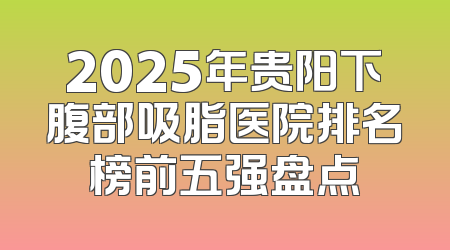 2025年贵阳下腹部吸脂医院排名榜前五强盘点