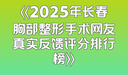 《2025年长春胸部整形手术网友真实反馈评分排行榜》