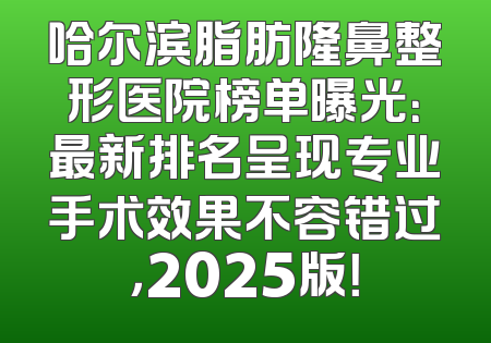 哈尔滨脂肪隆鼻整形医院榜单曝光：最新排名呈现专业手术效果不容错过，2025版！