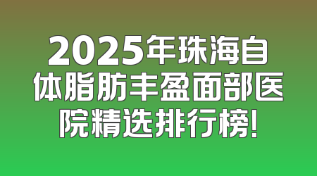 2025年珠海自体脂肪丰盈面部医院精选排行榜！
