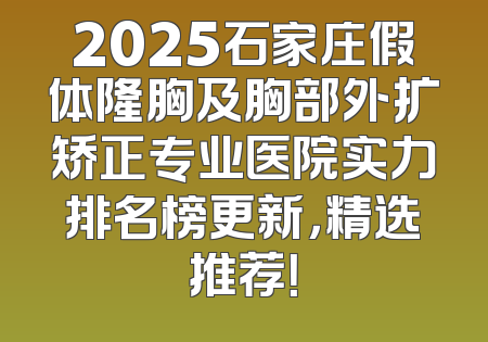 2025石家庄假体隆胸及胸部外扩矫正专业医院实力排名榜更新，精选推荐！