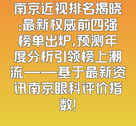 南京近视排名揭晓：最新权威前四强榜单出炉，预测年度分析引领榜上潮流——基于最新资讯南京眼科评价指数！